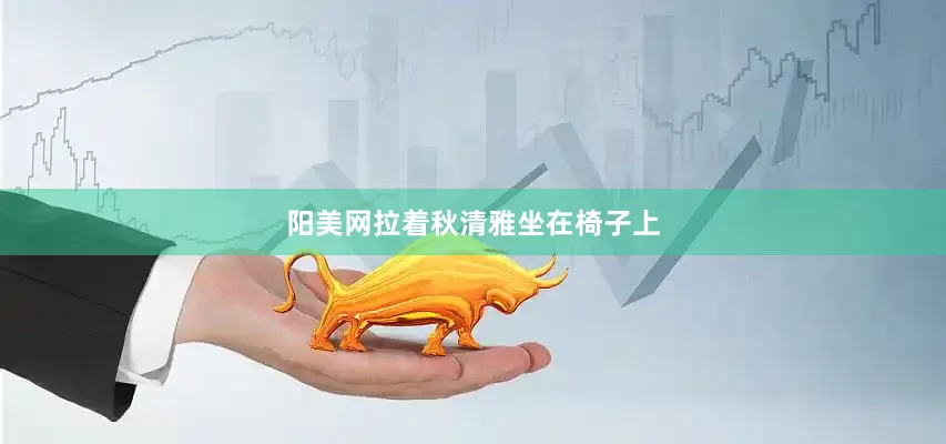阳美网拉着秋清雅坐在椅子上