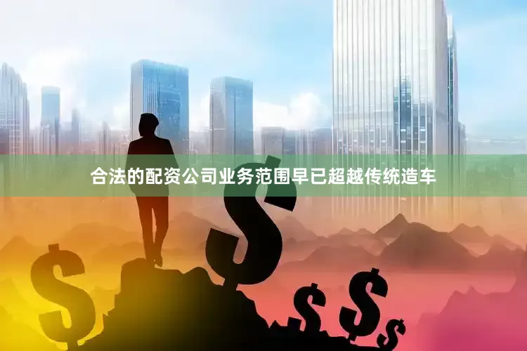 合法的配资公司业务范围早已超越传统造车