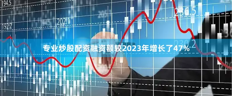 专业炒股配资融资额较2023年增长了47%