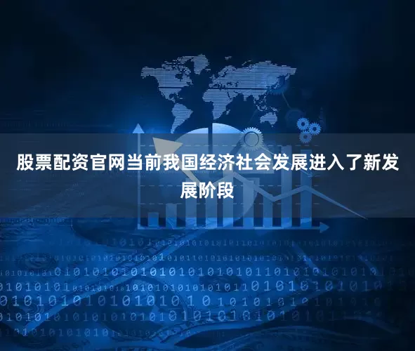 股票配资官网当前我国经济社会发展进入了新发展阶段