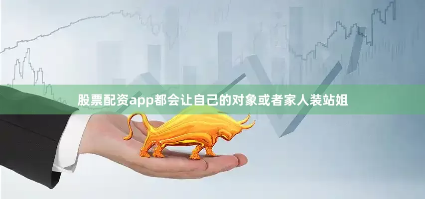 股票配资app都会让自己的对象或者家人装站姐