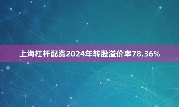 上海杠杆配资2024年转股溢价率78.36%
