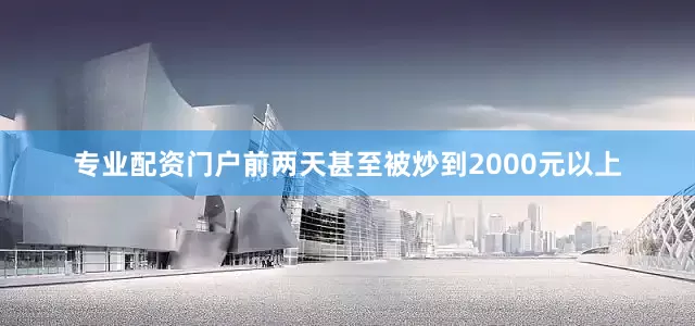 专业配资门户前两天甚至被炒到2000元以上
