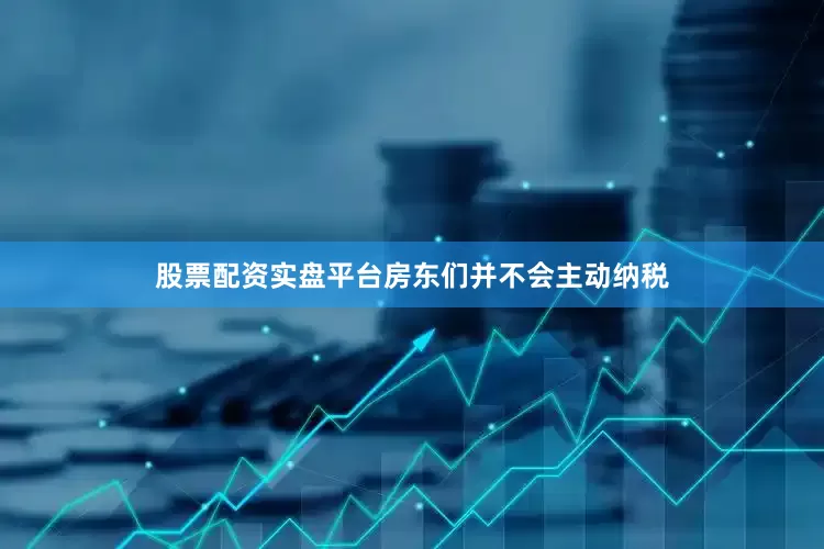 股票配资实盘平台房东们并不会主动纳税