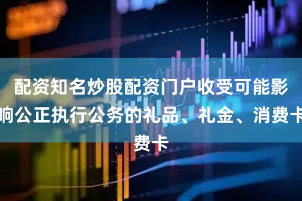 配资知名炒股配资门户收受可能影响公正执行公务的礼品、礼金、消费卡