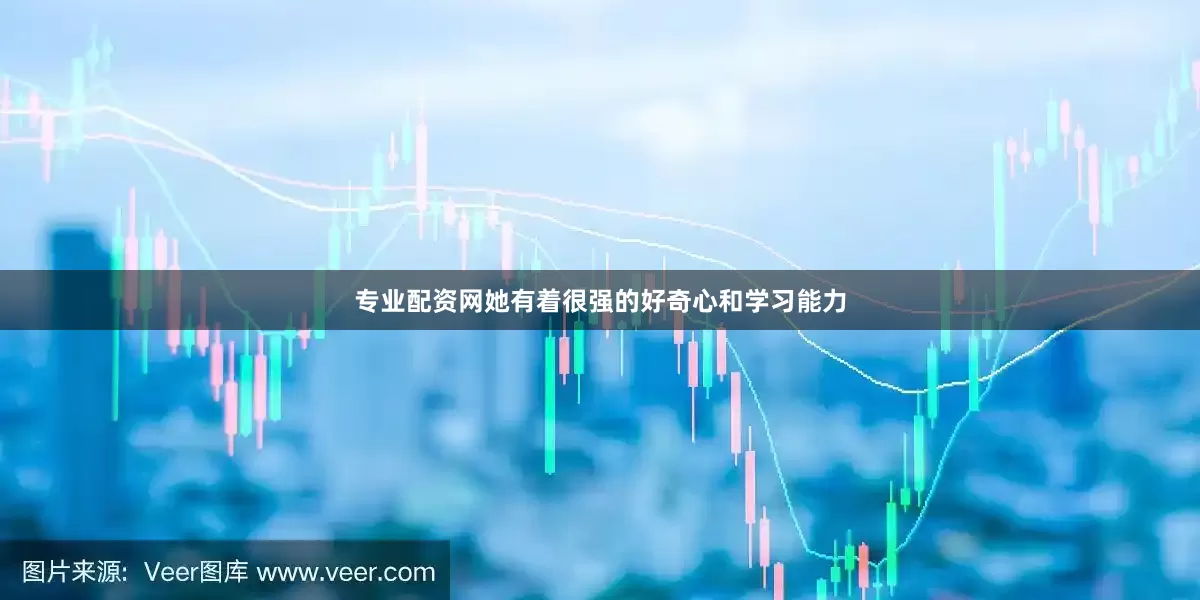 专业配资网她有着很强的好奇心和学习能力