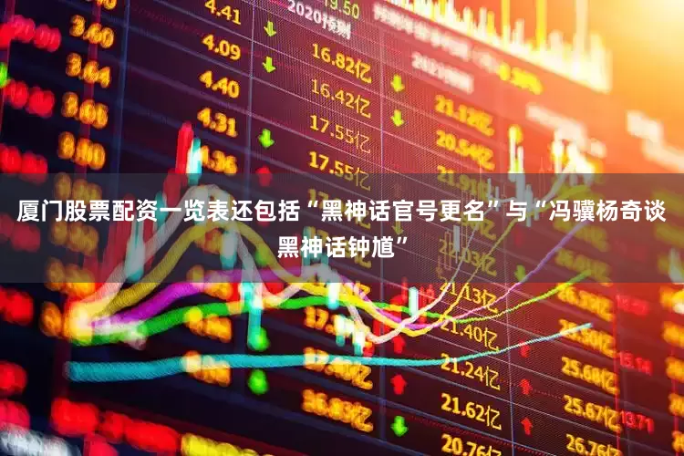 厦门股票配资一览表还包括“黑神话官号更名”与“冯骥杨奇谈黑神话钟馗”