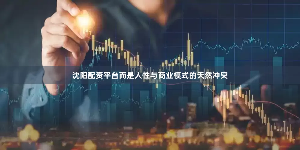 沈阳配资平台而是人性与商业模式的天然冲突
