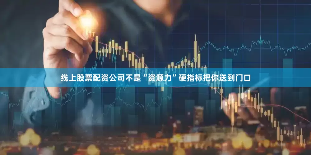 线上股票配资公司不是“资源力”硬指标把你送到门口