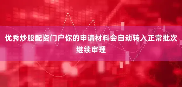 优秀炒股配资门户你的申请材料会自动转入正常批次继续审理