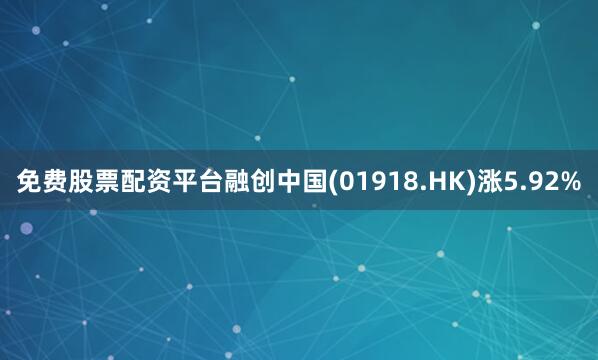 免费股票配资平台融创中国(01918.HK)涨5.92%