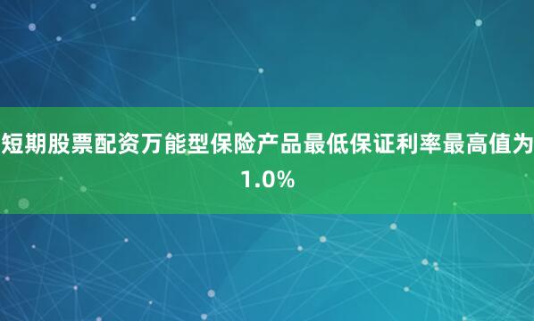 短期股票配资万能型保险产品最低保证利率最高值为1.0%