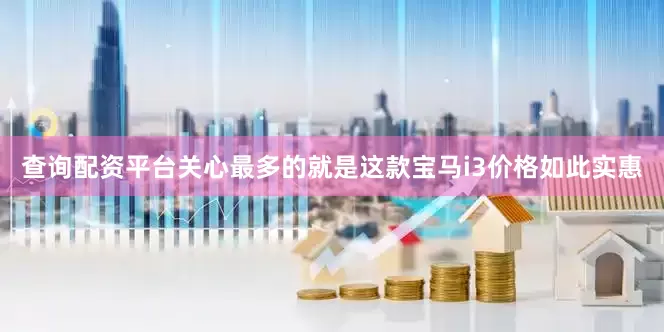 查询配资平台关心最多的就是这款宝马i3价格如此实惠