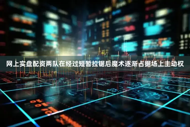 网上实盘配资两队在经过短暂拉锯后魔术逐渐占据场上主动权