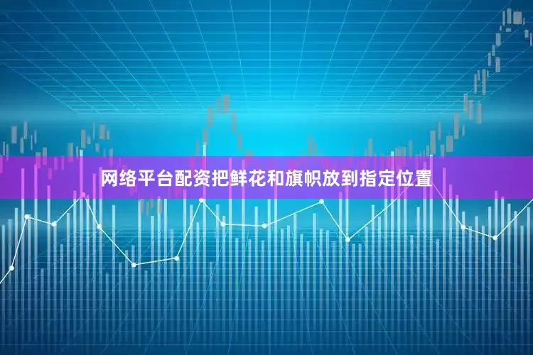 网络平台配资把鲜花和旗帜放到指定位置