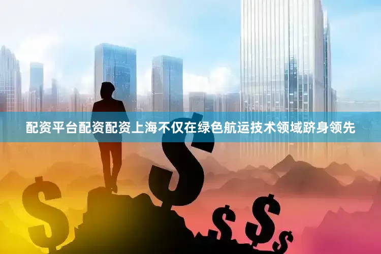 配资平台配资配资上海不仅在绿色航运技术领域跻身领先