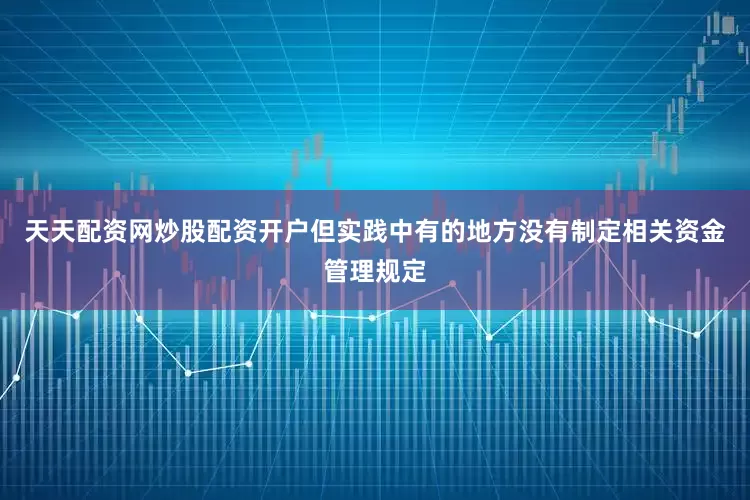 天天配资网炒股配资开户但实践中有的地方没有制定相关资金管理规定