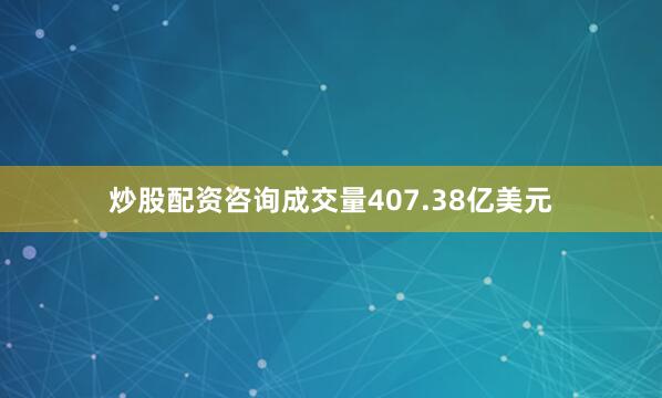 炒股配资咨询成交量407.38亿美元
