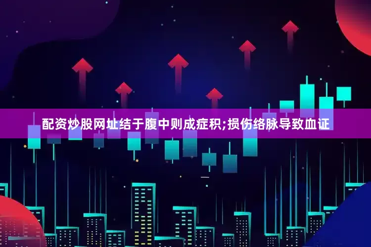 配资炒股网址结于腹中则成症积;损伤络脉导致血证