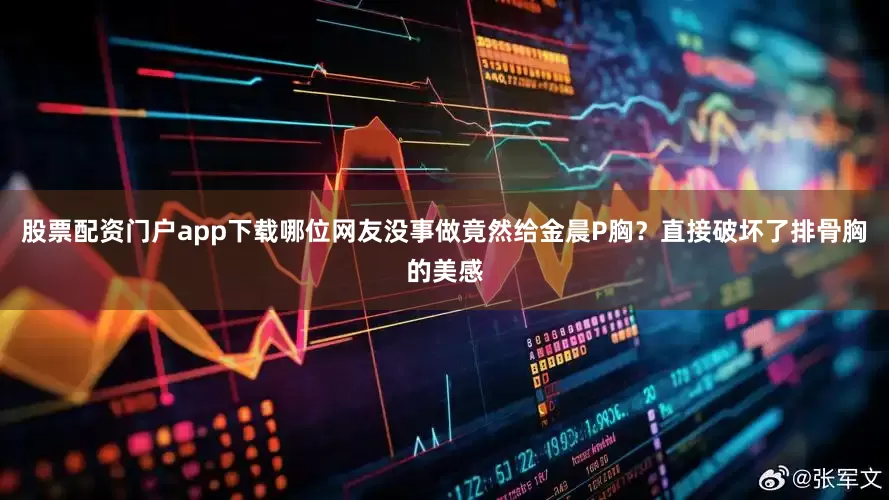 股票配资门户app下载哪位网友没事做竟然给金晨P胸？直接破坏了排骨胸的美感