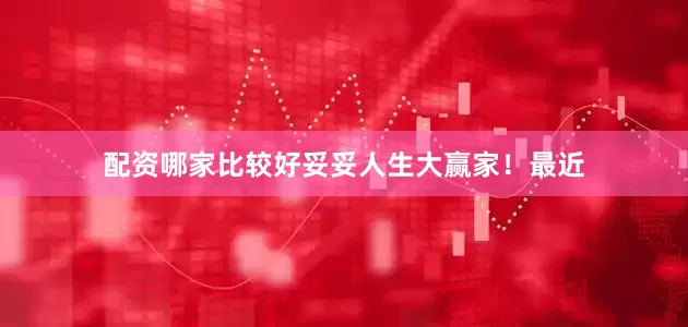 配资哪家比较好妥妥人生大赢家！最近
